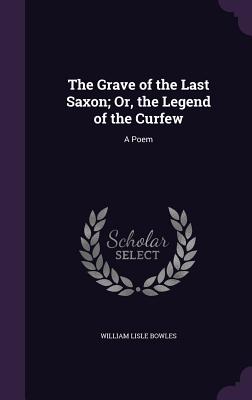 The Grave of the Last Saxon; Or, the Legend of the Curfew: A Poem - Bowles, William Lisle