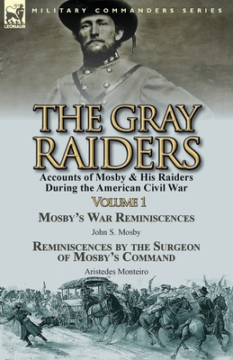 The Gray Raiders-Volume 1: Accounts of Mosby & His Raiders During the American Civil War-Mosby's War Reminiscences by John S. Mosby & Reminiscenc - Mosby, John S, and Monteiro, Aristedes