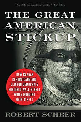 The Great American Stickup: How Reagan Republicans and Clinton Democrats Enriched Wall Street While Mugging Main Street - Scheer, Robert