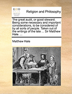 The Great Audit, or Good Steward. Being Some Necessary and Important Considerations, to Be Considered of by All Sorts of People. Taken Out of the Writings of the Late ... Sir Matthew Hale.