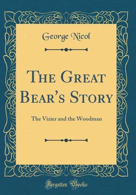 The Great Bear's Story: The Vizier and the Woodman (Classic Reprint) - Nicol, George