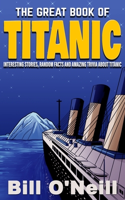 The Great Book of Titanic: Interesting Stories, Random Facts and Amazing Trivia About Titanic - O'Neill, Bill