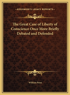 The Great Case of Liberty of Conscience Once More Briefly Debated and Defended - Penn, William