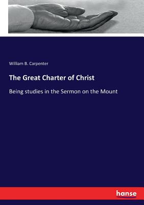 The Great Charter of Christ: Being studies in the Sermon on the Mount - Carpenter, William B