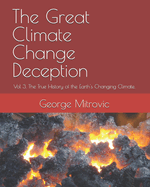 The Great Climate Change Deception: Vol 3. The True History of the Earth's Changing Climate.