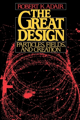 The Great Design: Particles, Fields, and Creation - Adair, Robert K