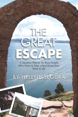 The Great Escape: A Vacation Planner for Busy People Who Want to Take a Real Break from Work & Life - Segura, Helene