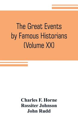 The great events by famous historians (Volume XX): a comprehensive and readable account of the world's history, emphasizing the more important events, and presenting these as complete narratives in the master-words of the most eminent historians - F Horne, Charles, and Rudd, John