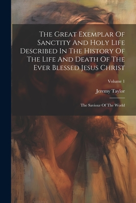 The Great Exemplar Of Sanctity And Holy Life Described In The History Of The Life And Death Of The Ever Blessed Jesus Christ: The Saviour Of The World; Volume 1 - Taylor, Jeremy