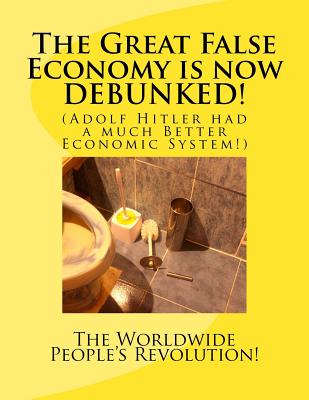 The Great False Economy is now DEBUNKED!: (Adolf Hitler had a much Better Economic System!) - Revolution!, Worldwide People's