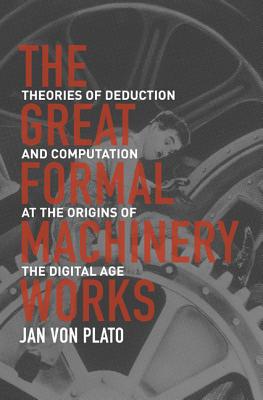 The Great Formal Machinery Works: Theories of Deduction and Computation at the Origins of the Digital Age - Von Plato, Jan