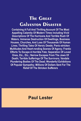 The Great Galveston Disaster; Containing a Full and Thrilling Account of the Most Appalling Calamity of Modern Times Including Vivid Descriptions of the Hurricane and Terrible Rush of Waters; Immense Destruction of Dwellings, Business Houses, Churches... - Lester, Paul