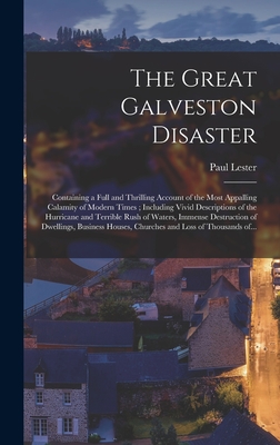 The Great Galveston Disaster [microform]: Containing a Full and Thrilling Account of the Most Appalling Calamity of Modern Times; Including Vivid Descriptions of the Hurricane and Terrible Rush of Waters, Immense Destruction of Dwellings, Business... - Lester, Paul