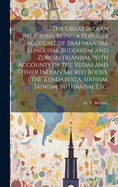 ... The Great Indian Religions, Being a Popular Account of Brahmanism, Hinduism, Buddhism, and Zoroastrianism. With Accounts of the Vedas and Other Indian Sacred Books, the Zendabesta, Sikhism, Jainism, Mithraism, Etc.