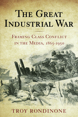 The Great Industrial War: Framing Class Conflict in the Media, 1865-1950 - Rondinone, Troy, Professor