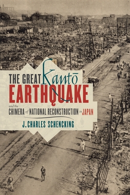 The Great Kant  Earthquake and the Chimera of National Reconstruction in Japan - Schencking, J Charles