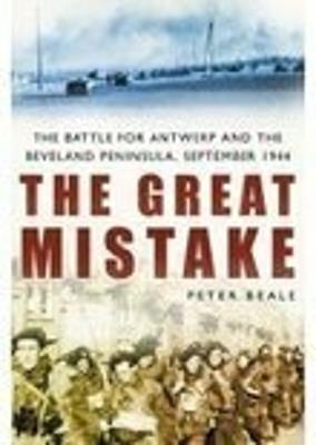 The Great Mistake: The Battle for Antwerp and the Beveland Peninsula, September 1944 - Beale, Peter