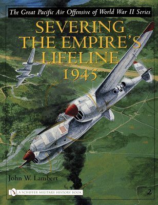 The Great Pacific Air Offensive of World War II: Volume Two: Severing the Empire's Lifeline 1945 - Lambert, John W.