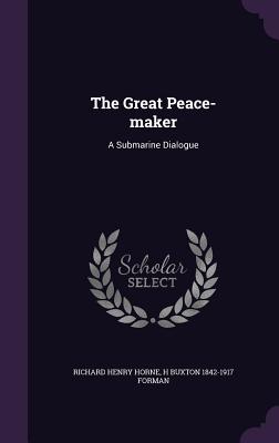 The Great Peace-maker: A Submarine Dialogue - Horne, Richard Henry, and Forman, H Buxton 1842-1917