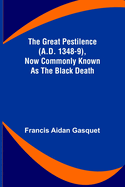 The Great Pestilence (A.D. 1348-9), Now Commonly Known as the Black Death