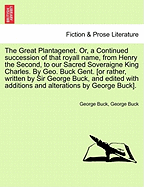 The Great Plantagenet. Or, a Continued Succession of That Royall Name, from Henry the Second, to Our Sacred Soveraigne King Charles. by Geo. Buck Gent. [Or Rather, Written by Sir George Buck, and Edited with Additions and Alterations by George Buck].