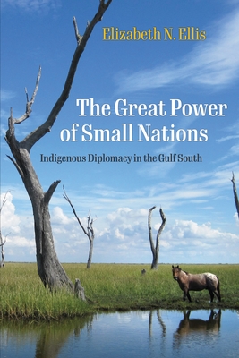 The Great Power of Small Nations: Indigenous Diplomacy in the Gulf South - Ellis, Elizabeth N