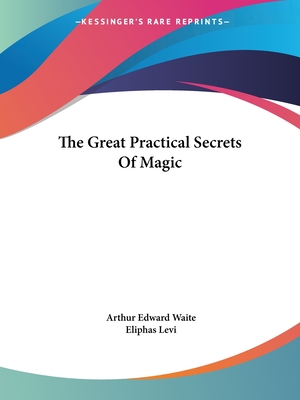The Great Practical Secrets Of Magic - Waite, Arthur Edward, Professor, and Levi, Eliphas