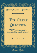 The Great Question: Will You Consider the Subject of Personal Religion? (Classic Reprint)