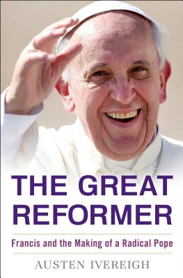 The Great Reformer: Francis and the Making of a Radical Pope - Ivereigh, Austen