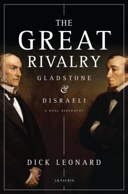 The Great Rivalry: Gladstone and Disraeli - Leonard, Dick