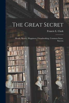 The Great Secret; Heath, Beauty, Happiness, Friendmaking, Common Sense, Success - Clark, Francis E (Francis Edward) 1 (Creator)