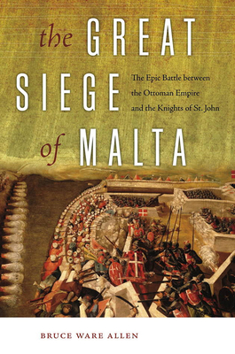 The Great Siege of Malta: The Epic Battle Between the Ottoman Empire and the Knights of St. John - Allen, Bruce Ware
