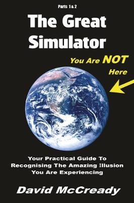 The Great Simulator: Parts 1 & 2. Third Edition.: Your practical guide to recognising the amazing illusion you are experiencing - McCready, David