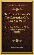 The Great Solemnity of the Coronation of a King and Queen According to the use of the Church of Engl