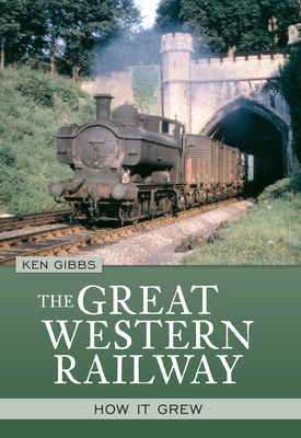 The Great Western Railway: How it Grew - Gibbs, Ken