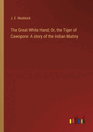 The Great White Hand; Or, the Tiger of Cawnpore: A story of the Indian Mutiny