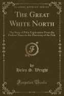 The Great White North: The Story of Polar Exploration from the Earliest Times to the Discovery of the Pole (Classic Reprint)