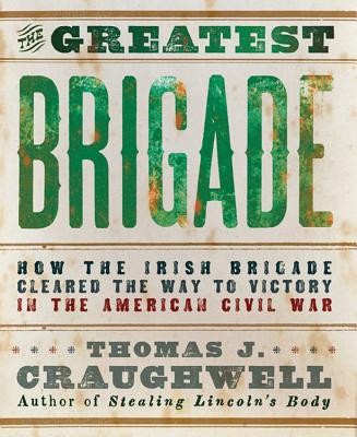 The Greatest Brigade: How the Irish Brigade Cleared the Way to Victory in the American Civil War - Craughwell, Thomas J