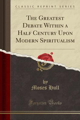 The Greatest Debate Within a Half Century Upon Modern Spiritualism (Classic Reprint) - Hull, Moses