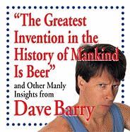 The Greatest Invention in the History of Mankind Is Beer and Other Manly Insight