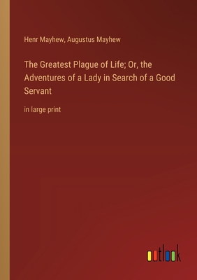 The Greatest Plague of Life; Or, the Adventures of a Lady in Search of a Good Servant: in large print - Mayhew, Augustus, and Mayhew, Henr