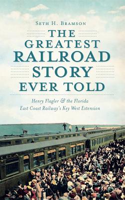 The Greatest Railroad Story Ever Told: Henry Flagler & the Florida East Coast Railway's Key West Extension - Bramson, Seth H