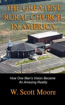 The Greatest Rural Church in America: How One Man's Vision Became An Amazing Reality - Moore, W Scott, Dr.