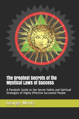 The Greatest Secrets of the Mystical Laws of Success: A Parabolic Guide to the Secret Habits and Spiritual Strategies of Highly Effective Successful People - Mentz, George