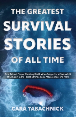 The Greatest Survival Stories of All Time: True Tales of People Cheating Death When Trapped in a Cave, Adrift at Sea, Lost in the Forest, Stranded on a Mountaintop and More - Tabachnick, Cara