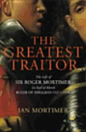 The Greatest Traitor: The Life of Sir Roger Mortimer, 1st Earl of March, Ruler of England, 1327-1330. Ian Mortimer