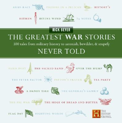 The Greatest War Stories Never Told: 100 Tales from Military History to Astonish, Bewilder, and Stupefy - Beyer, Rick