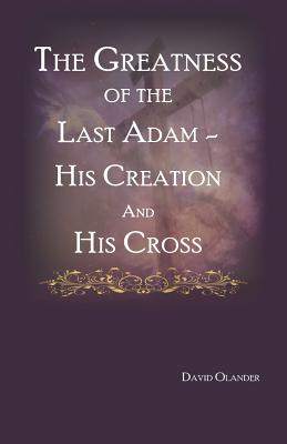 The Greatness of the Last Adam, His Creation and His Cross - Olander, David