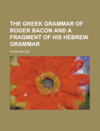 The Greek Grammar of Roger Bacon and a Fragment of His Hebrew Grammar - Bacon, Roger