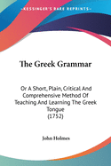 The Greek Grammar: Or A Short, Plain, Critical And Comprehensive Method Of Teaching And Learning The Greek Tongue (1752)